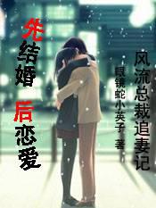 【完结】风流总裁追妻记：先结婚,后恋爱
