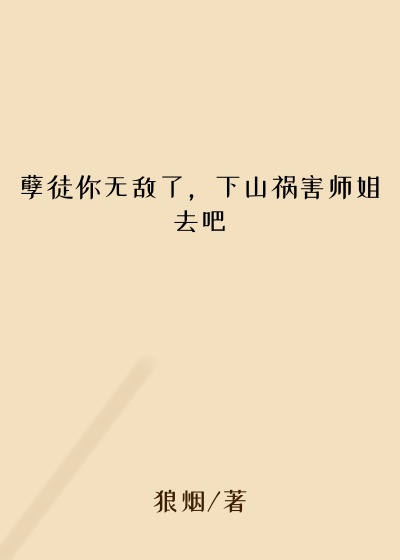 孽徒你无敌了，下山祸害师姐去吧