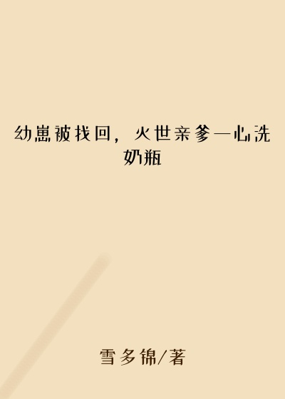幼崽被找回，灭世亲爹一心洗奶瓶
