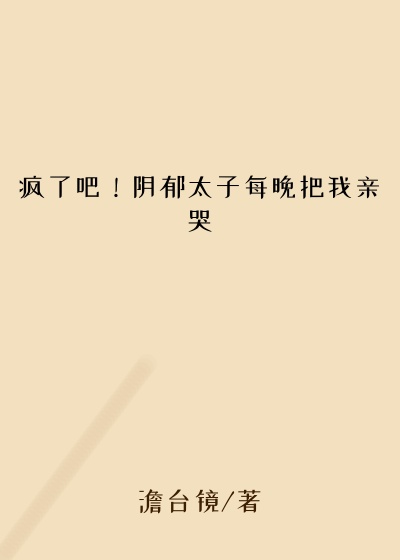 疯了吧！阴郁太子每晚把我亲哭